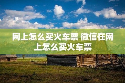 网上怎么买火车票 微信在网上怎么买火车票