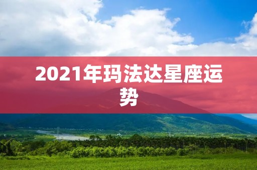 2021年玛法达星座运势：机遇与挑战并存