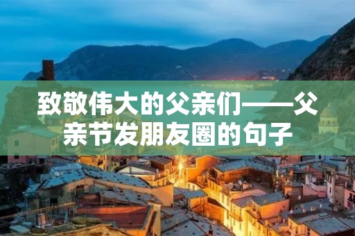 致敬伟大的父亲们——父亲节发朋友圈的句子 致敬伟大的父亲们——父亲节发朋友圈的句子