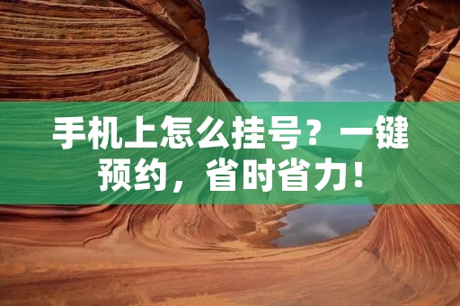 手机上怎么挂号?一键预约,省时省力! 手机上怎么挂号?一键预约,省时省力!