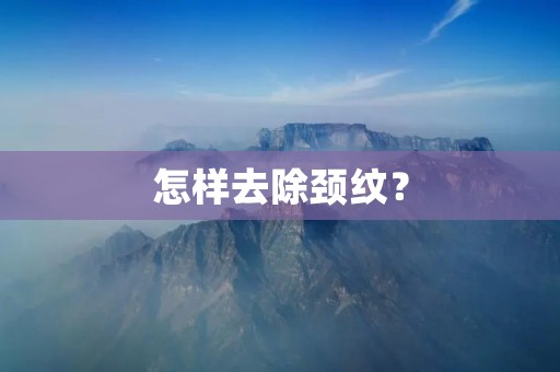 怎样去除颈纹? 怎样去除颈纹?