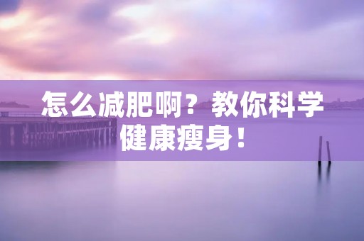 怎么减肥啊?教你科学健康瘦身! 怎么减肥啊?教你科学健康瘦身!