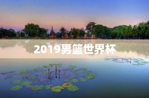 2019男篮世界杯：中国队表现不俗，争取更好成绩