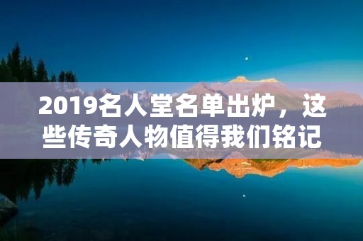 2019名人堂名单出炉,这些传奇人物值得我们铭记 2019名人堂名单出炉,这些传奇人物值得我们铭记