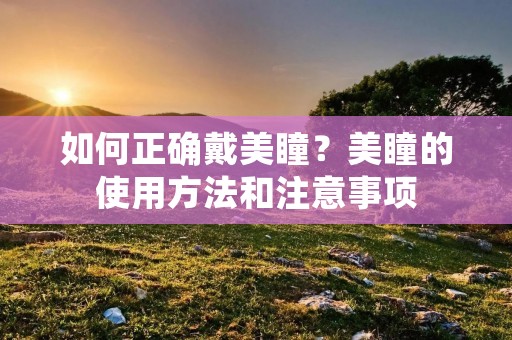 如何正确戴美瞳?美瞳的使用方法和注意事项 如何正确戴美瞳?美瞳的使用方法和注意事项