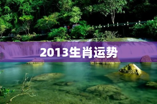 2013生肖运势：十二生肖运势详解