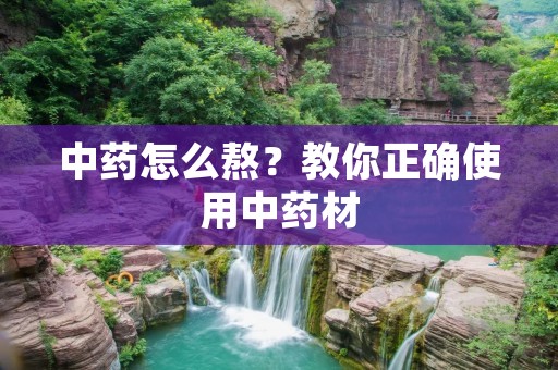 中药怎么熬?教你正确使用中药材 中药怎么熬?教你正确使用中药材