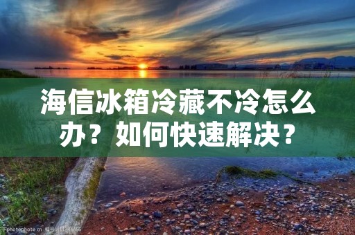 海信冰箱冷藏不冷怎么办？如何快速解决？