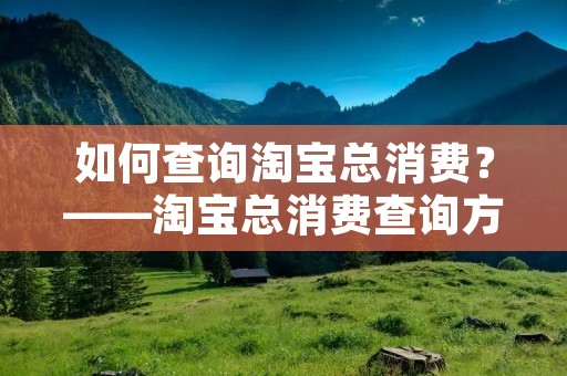 如何查询淘宝总消费?——淘宝总消费查询方法详解 如何查询淘宝总消费?——淘宝总消费查询方法详解