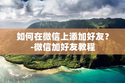 如何在微信上添加好友？-微信加好友教程