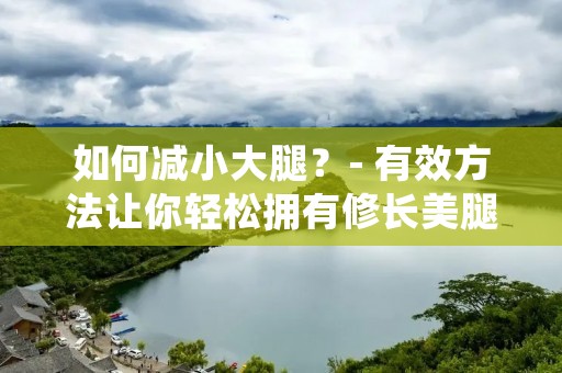 如何减小大腿?- 有效方法让你轻松拥有修长** 如何减小大腿?- 有效方法让你轻松拥有修长**