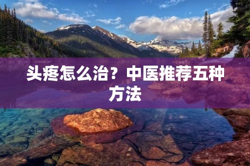 头疼怎么治？中医推荐五种方法