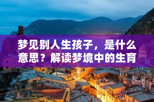 梦见别人生孩子，是什么意思？解读梦境中的生育符号
