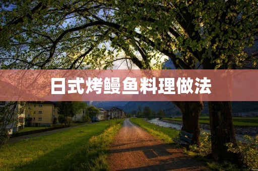 日式烤鳗鱼料理做法 日式烤鳗鱼料理做法