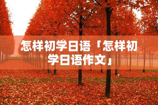 怎样初学日语「怎样初学日语作文」 怎样初学日语「怎样初学日语作文」