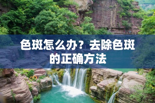 色斑怎么办?去除色斑的正确方法 色斑怎么办?去除色斑的正确方法