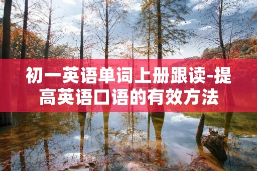 初一英语单词上册跟读-提高英语口语的有效方法 初一英语单词上册跟读-提高英语口语的有效方法