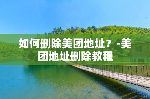 如何删除美团地址?-美团地址删除教程 如何删除美团地址?-美团地址删除教程