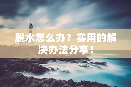 脱水怎么办?实用的解决办法分享! 脱水怎么办?实用的解决办法分享!