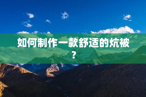 如何制作一款舒适的炕被? 如何制作一款舒适的炕被?