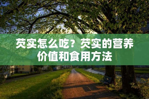 芡实怎么吃?芡实的营养价值和食用方法 芡实怎么吃?芡实的营养价值和食用方法