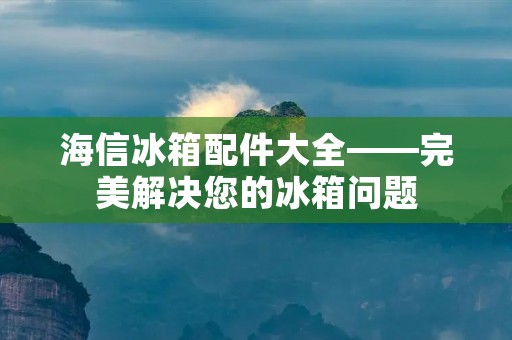海信冰箱配件大全——完美解决您的冰箱问题