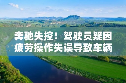 奔驰失控!驾驶员疑因疲劳操作失误导致车辆失控 奔驰失控!驾驶员疑因疲劳操作失误导致车辆失控