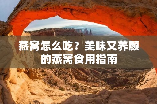 燕窝怎么吃？美味又养颜的燕窝食用指南