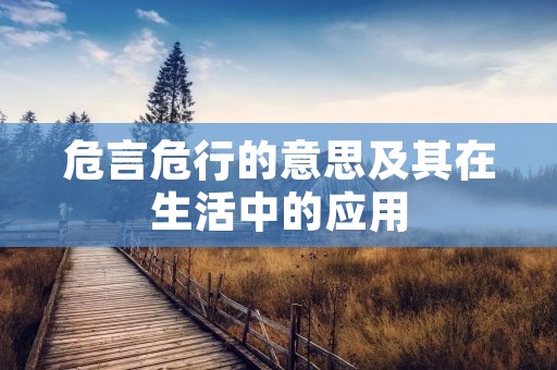 危言危行的意思及其在生活中的应用 危言危行的意思及其在生活中的应用