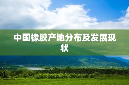 中国橡胶产地分布及发展现状