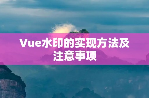 Vue水印的实现方法及注意事项 Vue水印的实现方法及注意事项