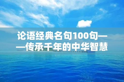 论语经典名句100句——传承千年的中华智慧 论语经典名句100句——传承千年的中华智慧