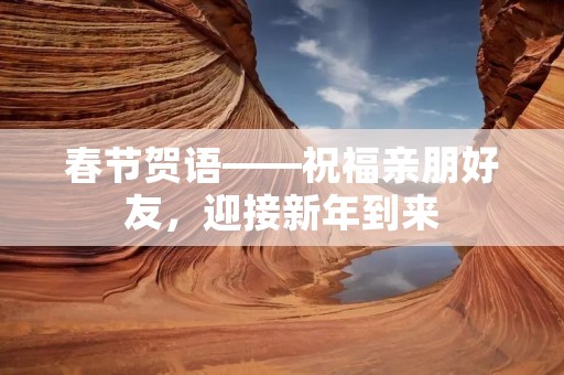 春节贺语——祝福亲朋好友,迎接新年到来 春节贺语——祝福亲朋好友,迎接新年到来