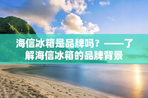 海信冰箱是品牌吗？——了解海信冰箱的品牌背景