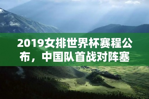 2019女排世界杯赛程公布，中国队首战对阵塞尔维亚