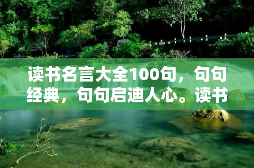 读书名言大全100句,句句经典,句句启迪人心。读书是一种精神享受,是一种对自我提升的投资。在这个信息爆炸的时代,读书的重要性更加凸显。以下是100句经典读书名言,希望能够给你带来灵感和启示。 读书名言大全100句,句句经典,句句启迪人心。读书是一种精神享受,是一种对自我提升的投资。在这个信息爆炸的时代,读书的重要性更加凸显。以下是100句经典读书名言,希望能够给你带来灵感和启示。