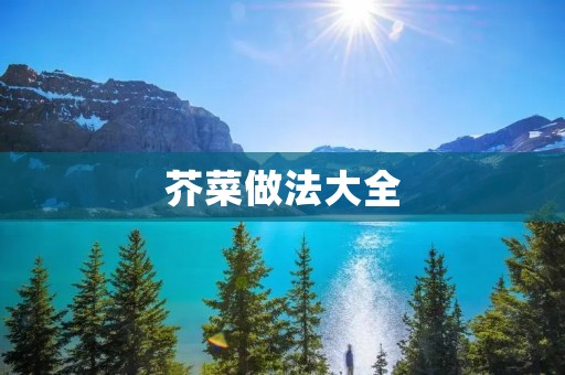 芥菜做法大全：教你多种芥菜美食做法