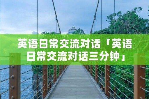 英语日常交流对话「英语日常交流对话三分钟」 英语日常交流对话「英语日常交流对话三分钟」