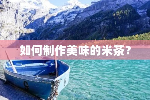 如何制作美味的米茶? 如何制作美味的米茶?