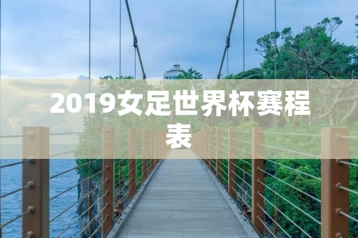 2019女足世界杯赛程表：中国队首战南非队