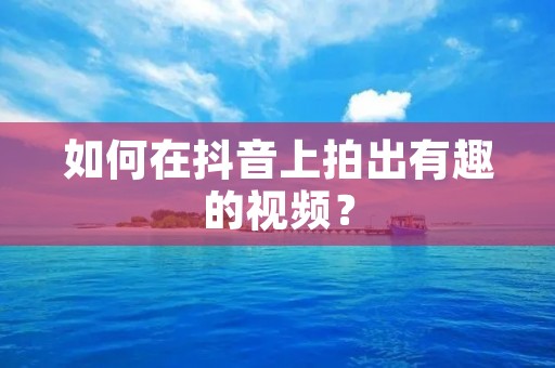 如何在抖音上拍出有趣的视频? 如何在抖音上拍出有趣的视频?