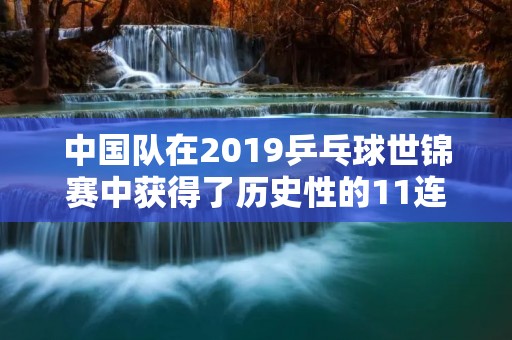 中国队在2019乒乓球世锦赛中获得了历史性的11连冠