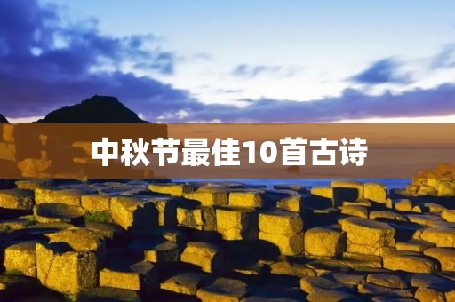 中秋节最佳10首古诗:品读中秋诗词,感受月圆之美 中秋节最佳10首古诗:品读中秋诗词,感受月圆之美
