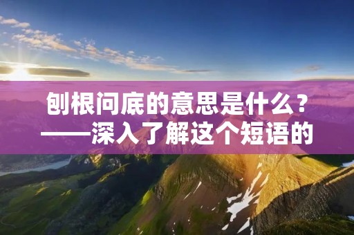 刨根问底的意思是什么?——深入了解这个短语的含义 刨根问底的意思是什么?——深入了解这个短语的含义