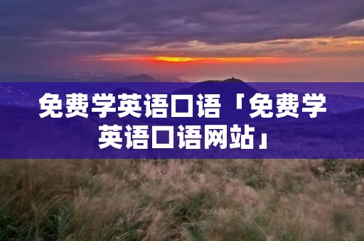 免费学英语口语「免费学英语口语网站」 免费学英语口语「免费学英语口语网站」