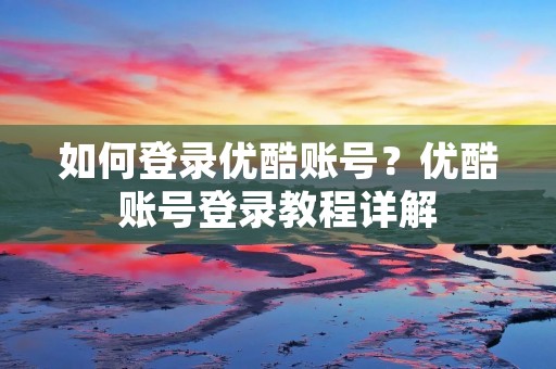 如何登录优酷账号?优酷账号登录教程详解 如何登录优酷账号?优酷账号登录教程详解