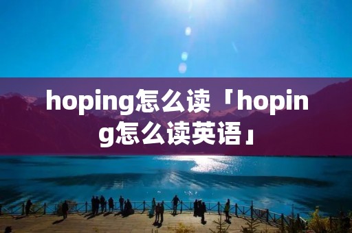 hoping怎么读「hoping怎么读英语」