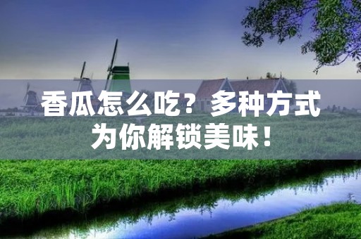 香瓜怎么吃？多种方式为你解锁美味！