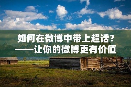 如何在微博中带上超话?——让你的微博更有价值! 如何在微博中带上超话?——让你的微博更有价值!