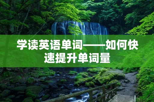 学读英语单词——如何快速提升单词量 学读英语单词——如何快速提升单词量
